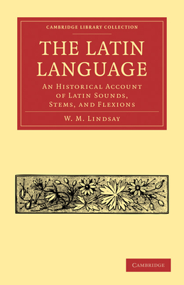 The Latin Language: An Historical Account of Latin Sounds, Stems, and Flexions - W. M. Lindsay