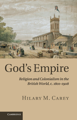 God's Empire: Religion and Colonialism in the British World, C.1801-1908 - Hilary M. Carey