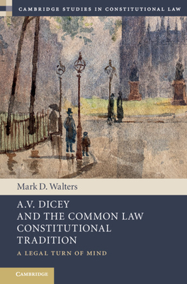 A.V. Dicey and the Common Law Constitutional Tradition: A Legal Turn of Mind - Mark D. Walters