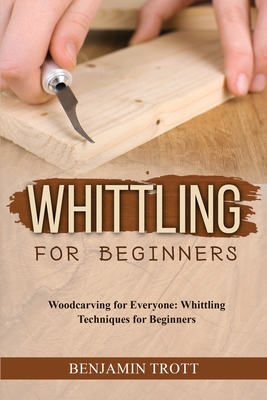 Whittling for Beginners: Woodcarving for Everyone: Whittling Techniques for Beginners - Benjamin Trott