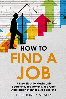 How to Find a Job: 7 Easy Steps to Master Job Searching, Job Hunting, Job Offer Application Planner & Job Seeking - Theodore Kingsley