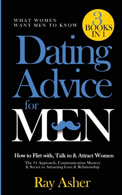Dating Advice for Men, 3 Books in 1 (What Women Want Men To Know): How to Flirt with, Talk to & Attract Women (The #1 Approach, Communication Mastery - Ray Asher