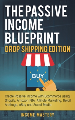 The Passive Income Blueprint Drop Shipping Edition: Create Passive Income with Ecommerce using Shopify, Amazon FBA, Affiliate Marketing, Retail Arbitr - Income Mastery