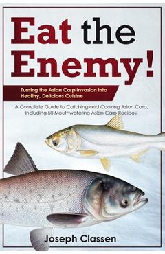 Coperta cărții 'Eat the Enemy: Turning the Asian Carp Invasion into Healthy, Delicious Cuisine: A Complete Guide to Catching and'