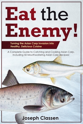 Eat the Enemy: Turning the Asian Carp Invasion into Healthy, Delicious Cuisine: A Complete Guide to Catching and Cooking Asian Carp, - Quinton Phelps
