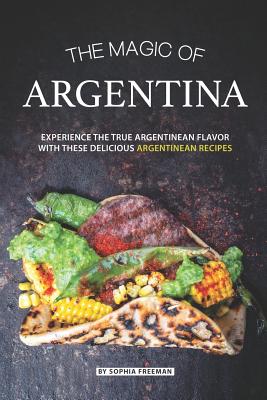 The Magic of Argentina: Experience the True Argentinean Flavor with these delicious Argentinean Recipes - Sophia Freeman