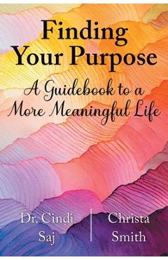 Finding Your Purpose: A Guidebook to a More Meaningful Life - Cindi Saj