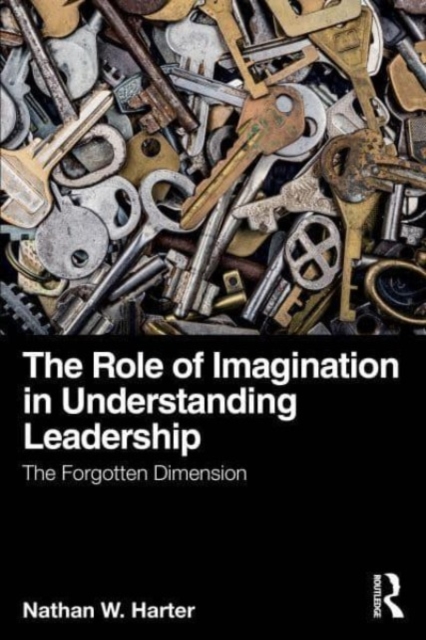 The Role of Imagination in Understanding Leadership: The Forgotten Dimension - Nathan W. Harter