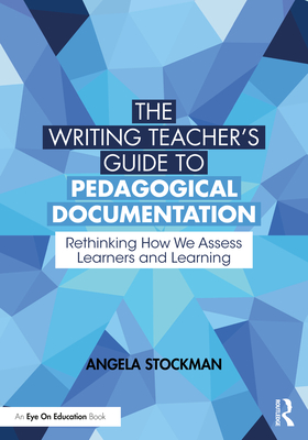 The Writing Teacher's Guide to Pedagogical Documentation: Rethinking How We Assess Learners and Learning - Angela Stockman