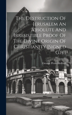 The Destruction Of Jerusalem An Absolute And Irresistible Proof Of The Divine Origin Of Christianity [signed G.h.] - George Peter Holford