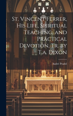 Coperta cărții 'St. Vincent Ferrer, His Life, Spiritual Teaching, and Practical Devotion, Tr. by T.a. Dixon - André Pradel'