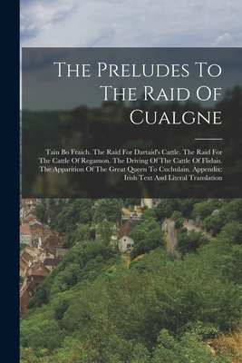 The Preludes To The Raid Of Cualgne: Tain Bo Fraich. The Raid For Dartaid's Cattle. The Raid For The Cattle Of Regamon. The Driving Of The Cattle Of F - Anonymous