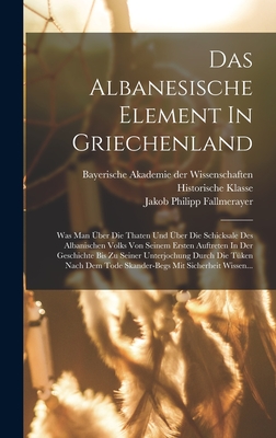 Das Albanesische Element In Griechenland: Was Man Über Die Thaten Und Über Die Schicksale Des Albanischen Volks Von Seinem Ersten Auftreten In Der Ges - Jakob Philipp Fallmerayer