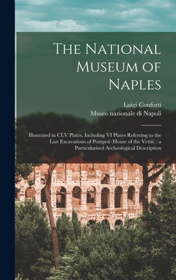 The National Museum of Naples: Illustrated in CLV Plates, Including VI Plates Referring to the Last Excavations of Pompeii (House of the Vettii): a P - Luigi Conforti