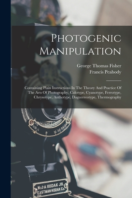 Photogenic Manipulation: Containing Plain Instructions In The Theory And Practice Of The Arts Of Photography, Calotype, Cyanotype, Ferrotype, C - George Thomas Fisher (jun )