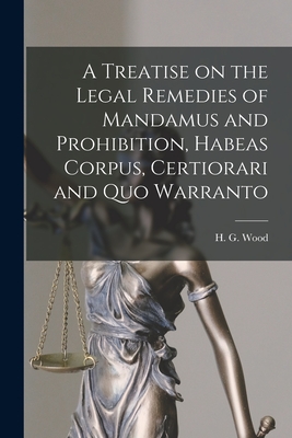 A Treatise on the Legal Remedies of Mandamus and Prohibition, Habeas Corpus, Certiorari and Quo Warranto - H. G. (horace Gay) 1831-1893 Wood
