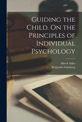 Guiding the Child. On the Principles of Individual Psychology - Alfred 1870-1937 Adler