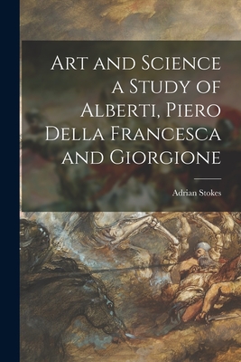 Art and Science a Study of Alberti, Piero Della Francesca and Giorgione - Adrian 1902-1972 Stokes