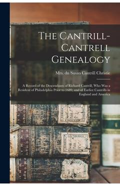 The Cantrill-Cantrell Genealogy: a Record of the Descendants of Richard Cantrill, Who Was a Resident of Philadelphia Prior to 1689, and of Earlier Can - Susan Cantrill Dn Christie