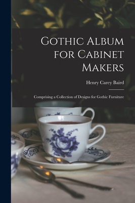 Gothic Album for Cabinet Makers: Comprising a Collection of Designs for Gothic Furniture - Henry Carey Baird