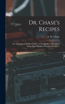Dr. Chase's Recipes; or, Information for Everybody: an Invaluable Collection of About Eight Hundred Practical Recipes .. - A. W. (alvin Wood) 1817-1885 Chase
