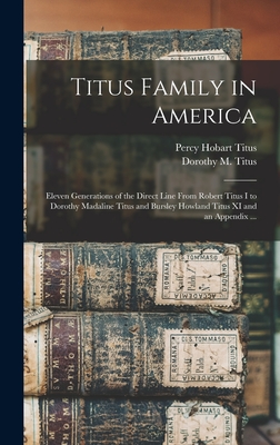 Titus Family in America: Eleven Generations of the Direct Line From Robert Titus I to Dorothy Madaline Titus and Bursley Howland Titus XI and a - Percy Hobart B. 1879 Titus