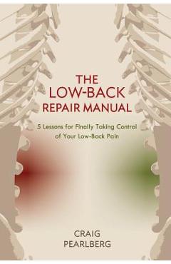 Coperta cărții 'The Low-Back Repair Manual: 5 Lessons for Finally Taking Control of Your Low-Back Pain - Craig Pearlberg'
