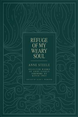 Refuge Of My Weary Soul: Selected Works of Anne Steele - Alex J. Webster