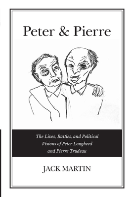 Peter & Pierre: The Lives, Battles, and Political Visions of Peter Lougheed and Pierre Trudeau - Jack Martin