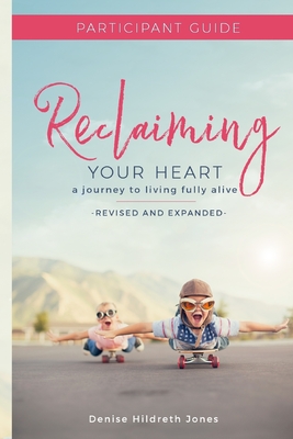 Reclaiming Your Heart: A Journey to Living Fully Alive Participant Guide - Denise Hildreth Jones