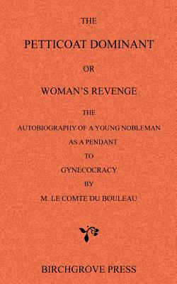 The Petticoat Dominant or Woman's Revenge The Autobiography of a Young Nobleman as a Pendant to Gynecocracy by M. Le Comte du Bouleau - Le Comte Du Bouleau [pseud Attributed