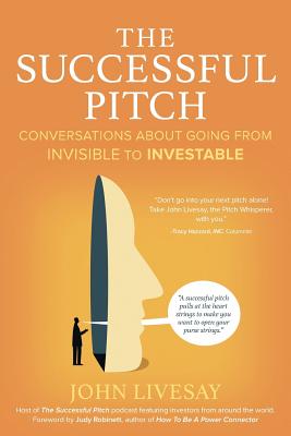 The Successful Pitch: Conversations About Going from Invisible to Investable - John Livesay