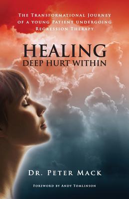 Healing Deep Hurt Within Healing Deep Hurt Within - The Transformational Journey of a Young Patient Using Regression Therapy - Peter Mack