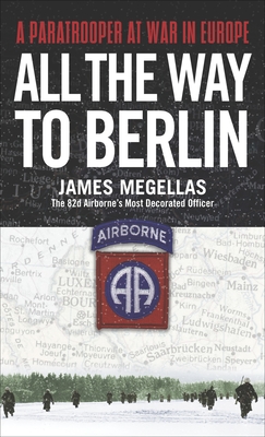 All the Way to Berlin: A Paratrooper at War in Europe - James Megellas