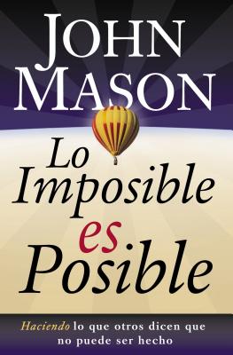 Lo Imposible Es Posible: Haciendo Lo Que Otros Dicen Que No Puede Ser Hecho - John Mason