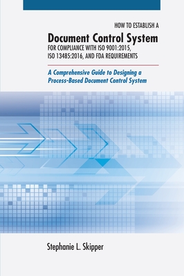 How to Establish a Document Control System for Compliance with ISO 9001: 2015, ISO 13485:2016, and FDA Requirements: A Comprehensive Guide to Designin - Stephanie L. Skipper