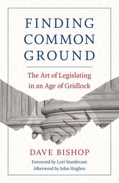 Finding Common Ground: The Art of Legislating in an Age of Gridlock - Dave Bishop