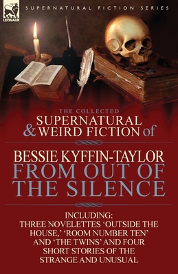 The Collected Supernatural and Weird Fiction of Bessie Kyffin-Taylor-From Out of the Silence-Three Novelettes 'Outside the House, ' 'Room Number Ten' - Bessie Kyffin-taylor