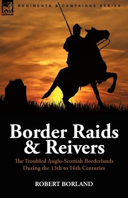 Border Raids and Reivers: the Troubled Anglo-Scottish Borderlands During the 13th to 16th Centuries - Robert Borland