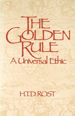 The Golden Rule A Universal Ethic - H. T. D. Rost
