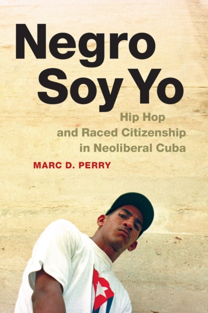 Negro Soy Yo: Hip Hop and Raced Citizenship in Neoliberal Cuba - Marc D. Perry