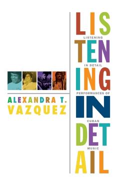Coperta cărții 'Listening in Detail: Performances of Cuban Music - Alexandra T. Vazquez'
