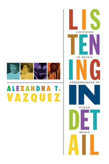 Listening in Detail: Performances of Cuban Music - Alexandra T. Vazquez