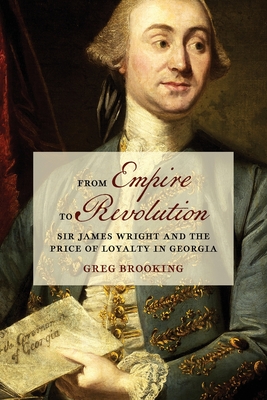 From Empire to Revolution: Sir James Wright and the Price of Loyalty in Georgia - Greg Brooking