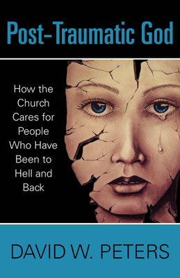 Post-Traumatic God: How the Church Cares for People Who Have Been to Hell and Back - David W. Peters