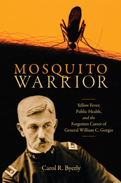 Mosquito Warrior: Yellow Fever, Public Health, and the Forgotten Career of General William C. Gorgas - Carol R. Byerly