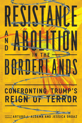 Resistance and Abolition in the Borderlands: Confronting Trump's Reign of Terror - Arturo J. Aldama