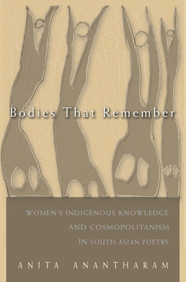 Bodies That Remember: Women's Indigenous Knowledge and Cosmopolitanism in South Asian Poetry - Anita Anantharam