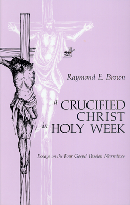 Crucified Christ in Holy Week: Essays on the Four Gospel Passion Narratives - Raymond Edward Brown
