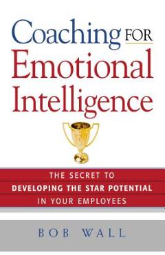Coperta cărții 'Coaching for Emotional Intelligence: The Secret to Developing the Star Potential in Your Employees - Bob Wall'